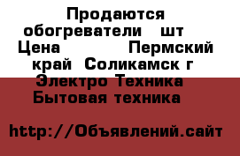 Продаются обогреватели (2шт.) › Цена ­ 2 600 - Пермский край, Соликамск г. Электро-Техника » Бытовая техника   